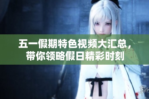五一假期特色视频大汇总，带你领略假日精彩时刻