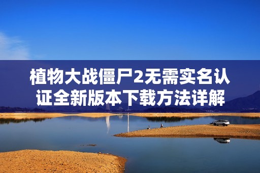植物大战僵尸2无需实名认证全新版本下载方法详解