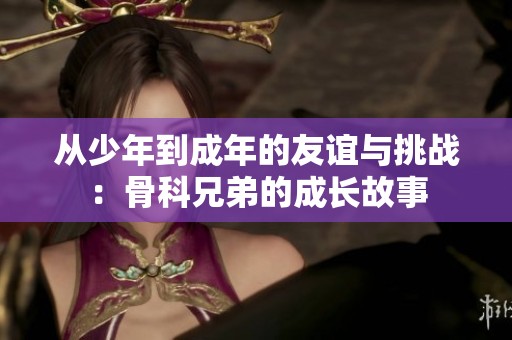 从少年到成年的友谊与挑战：骨科兄弟的成长故事