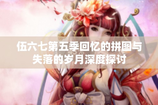 伍六七第五季回忆的拼图与失落的岁月深度探讨