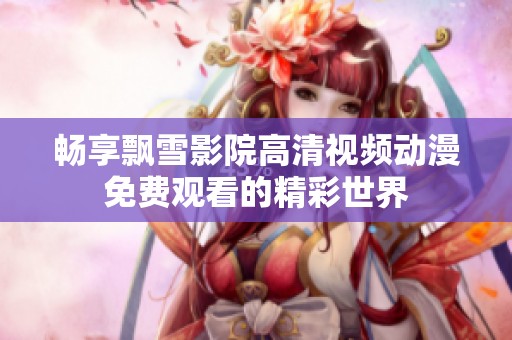 畅享飘雪影院高清视频动漫免费观看的精彩世界