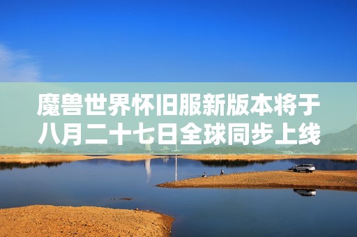 魔兽世界怀旧服新版本将于八月二十七日全球同步上线