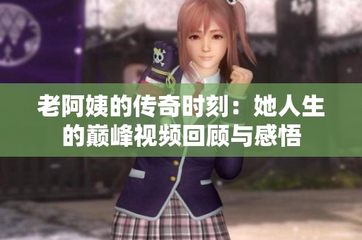 老阿姨的传奇时刻：她人生的巅峰视频回顾与感悟