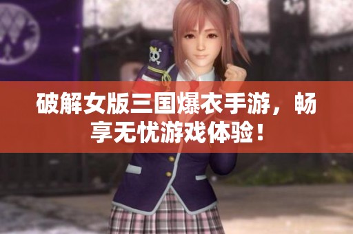 破解女版三国爆衣手游，畅享无忧游戏体验！