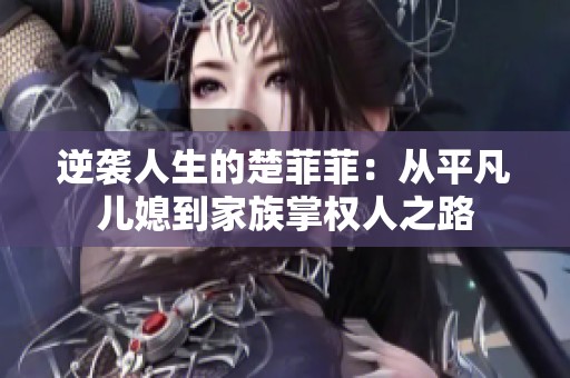逆袭人生的楚菲菲：从平凡儿媳到家族掌权人之路