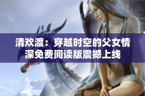 清欢渡：穿越时空的父女情深免费阅读版震撼上线