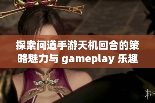 探索问道手游天机回合的策略魅力与 gameplay 乐趣分析