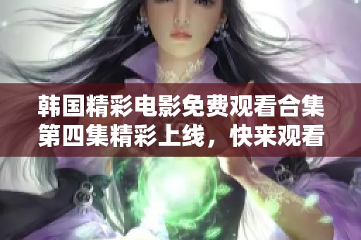 韩国精彩电影免费观看合集第四集精彩上线，快来观看吧！
