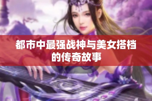 都市中最强战神与美女搭档的传奇故事