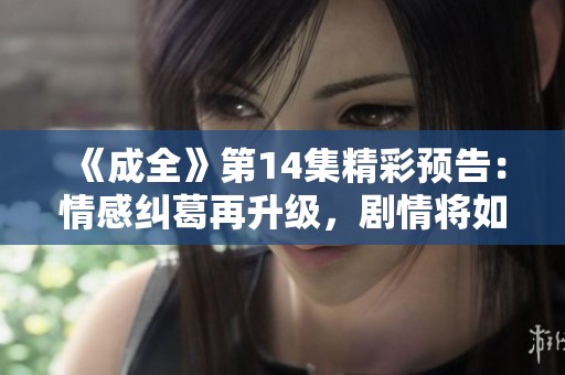 《成全》第14集精彩预告：情感纠葛再升级，剧情将如何发展？