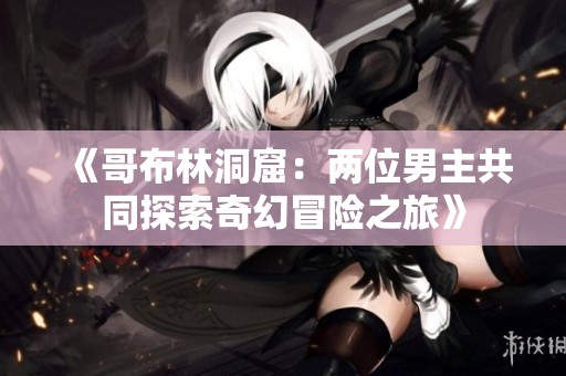 《哥布林洞窟：两位男主共同探索奇幻冒险之旅》