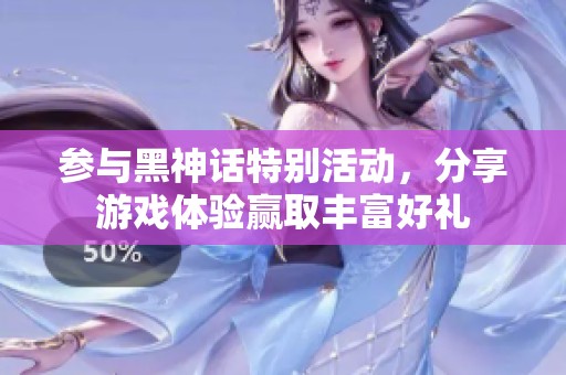 参与黑神话特别活动，分享游戏体验赢取丰富好礼