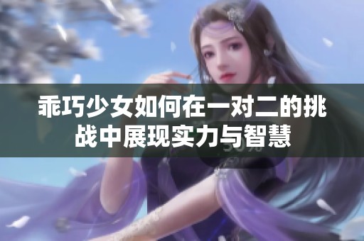 乖巧少女如何在一对二的挑战中展现实力与智慧