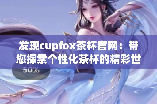 发现cupfox茶杯官网：带您探索个性化茶杯的精彩世界