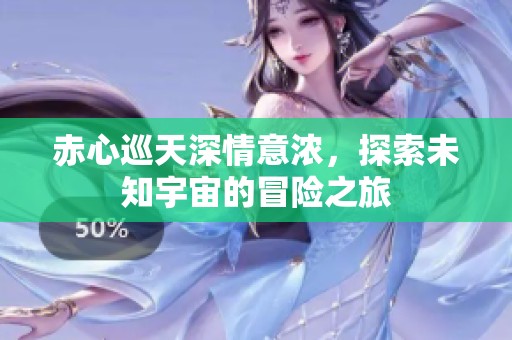 赤心巡天深情意浓，探索未知宇宙的冒险之旅
