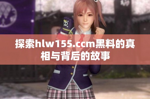 探索hlw155.ccm黑料的真相与背后的故事