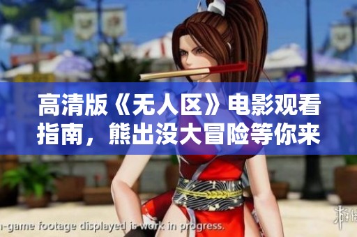 高清版《无人区》电影观看指南，熊出没大冒险等你来乐享