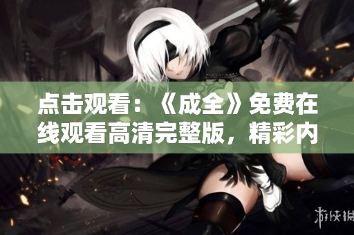 点击观看：《成全》免费在线观看高清完整版，精彩内容不容错过