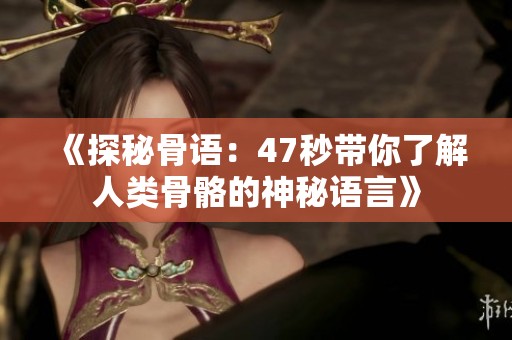 《探秘骨语：47秒带你了解人类骨骼的神秘语言》