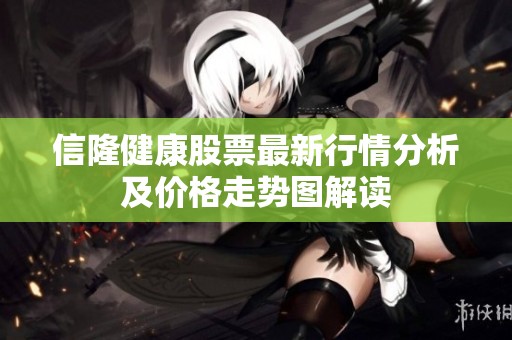 信隆健康股票最新行情分析及价格走势图解读