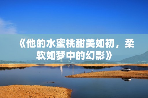 《他的水蜜桃甜美如初，柔软如梦中的幻影》