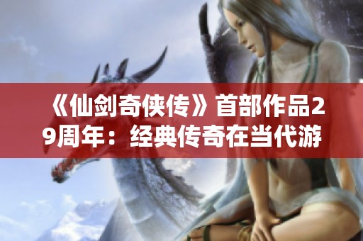 《仙剑奇侠传》首部作品29周年：经典传奇在当代游戏中再续辉煌