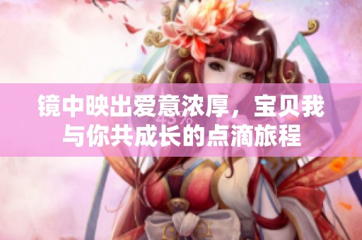 镜中映出爱意浓厚，宝贝我与你共成长的点滴旅程