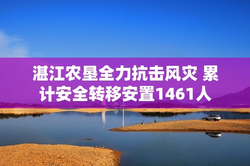 湛江农垦全力抗击风灾 累计安全转移安置1461人