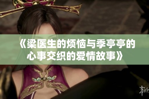 《梁医生的烦恼与季亭亭的心事交织的爱情故事》