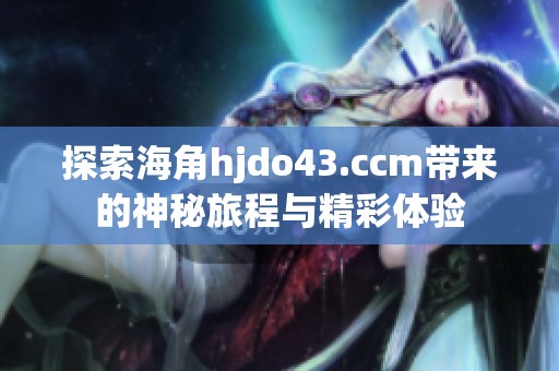 探索海角hjdo43.ccm带来的神秘旅程与精彩体验