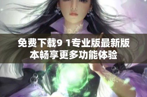 免费下载9 1专业版最新版本畅享更多功能体验