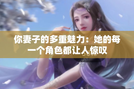 你妻子的多重魅力：她的每一个角色都让人惊叹