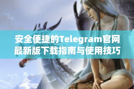 安全便捷的Telegram官网最新版下载指南与使用技巧