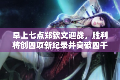 早上七点郑钦文迎战，胜利将创四项新纪录并突破四千分大关