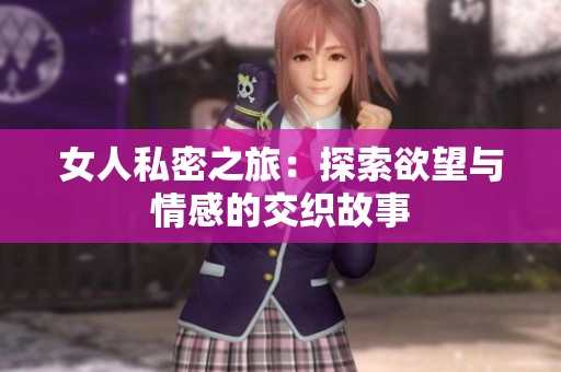女人私密之旅：探索欲望与情感的交织故事