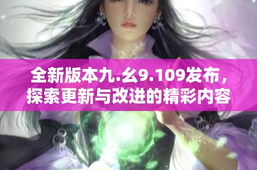 全新版本九.幺9.109发布，探索更新与改进的精彩内容