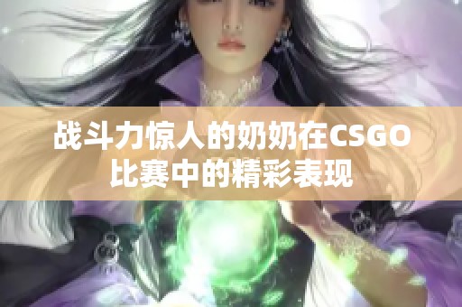 战斗力惊人的奶奶在CSGO比赛中的精彩表现