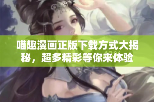 喵趣漫画正版下载方式大揭秘，超多精彩等你来体验