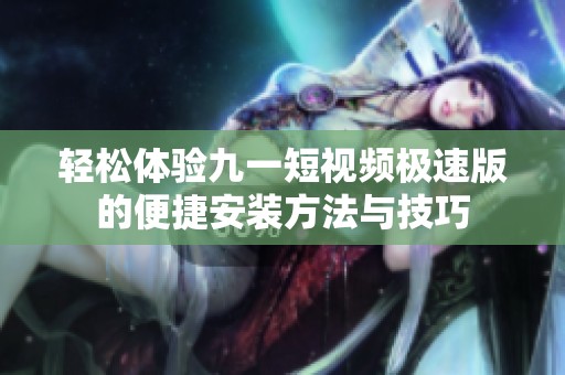 轻松体验九一短视频极速版的便捷安装方法与技巧