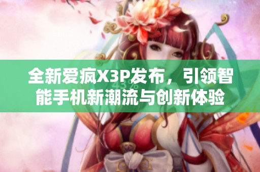 全新爱疯X3P发布，引领智能手机新潮流与创新体验