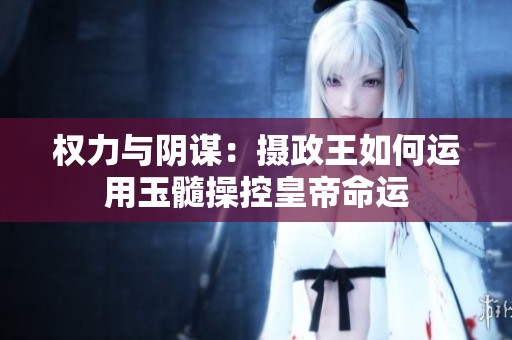 权力与阴谋：摄政王如何运用玉髓操控皇帝命运
