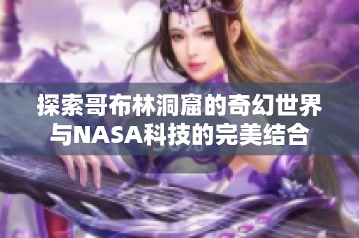 探索哥布林洞窟的奇幻世界与NASA科技的完美结合