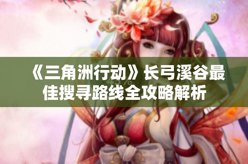 《三角洲行动》长弓溪谷最佳搜寻路线全攻略解析