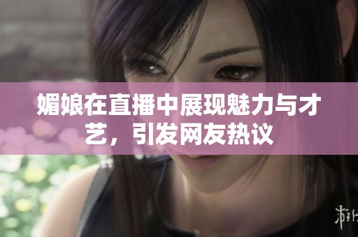 媚娘在直播中展现魅力与才艺，引发网友热议