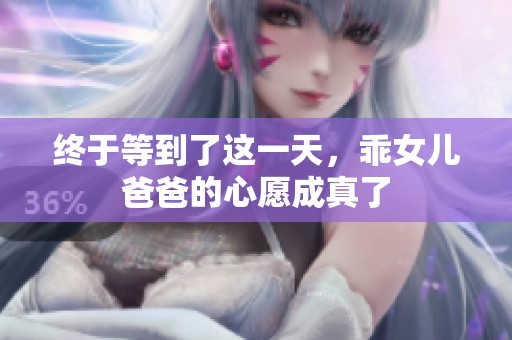 终于等到了这一天，乖女儿爸爸的心愿成真了