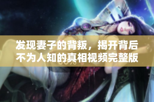 发现妻子的背叛，揭开背后不为人知的真相视频完整版