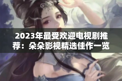 2023年最受欢迎电视剧推荐：朵朵影视精选佳作一览