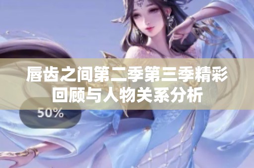 唇齿之间第二季第三季精彩回顾与人物关系分析