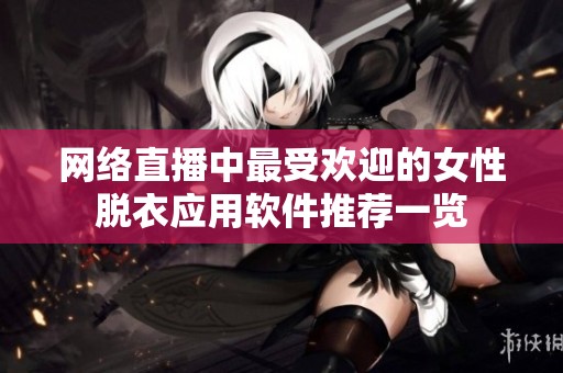 网络直播中最受欢迎的女性脱衣应用软件推荐一览