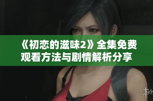 《初恋的滋味2》全集免费观看方法与剧情解析分享